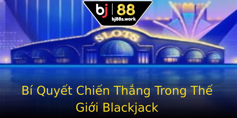 Bí Quyết Chiến Thắng Trong Thế Giới Blackjack Bí Quyết Chiến Thắng Trong Thế Giới Blackjack