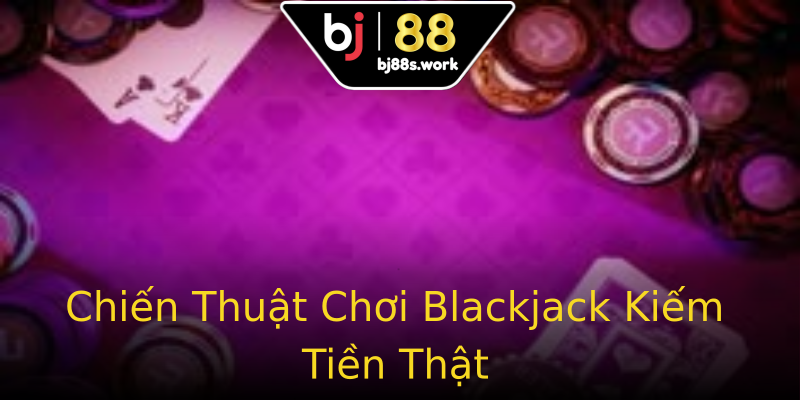 Chiến Thuật Chơi Blackjack Kiếm Tiền Thật Chiến Thuật Chơi Blackjack Kiếm Tiền Thật