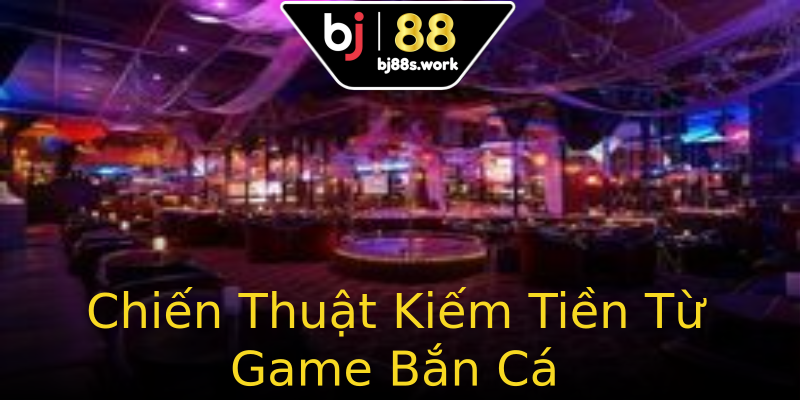 Chiến Thuật Kiếm Tiền Từ Game Bắn Cá Chiến Thuật Kiếm Tiền Từ Game Bắn Cá