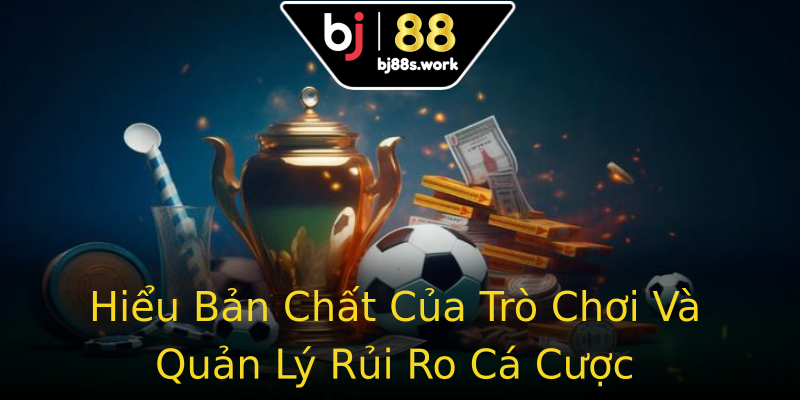 Hiểu Bản Chất Của Trò Chơi Và Quản Lý Rủi Ro Cá Cược Hiểu Bản Chất Của Trò Chơi Và Quản Lý Rủi Ro Cá Cược