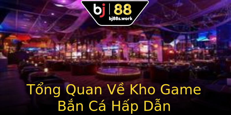 Tổng Quan Về Kho Game Bắn Cá Hấp Dẫn Tổng Quan Về Kho Game Bắn Cá Hấp Dẫn